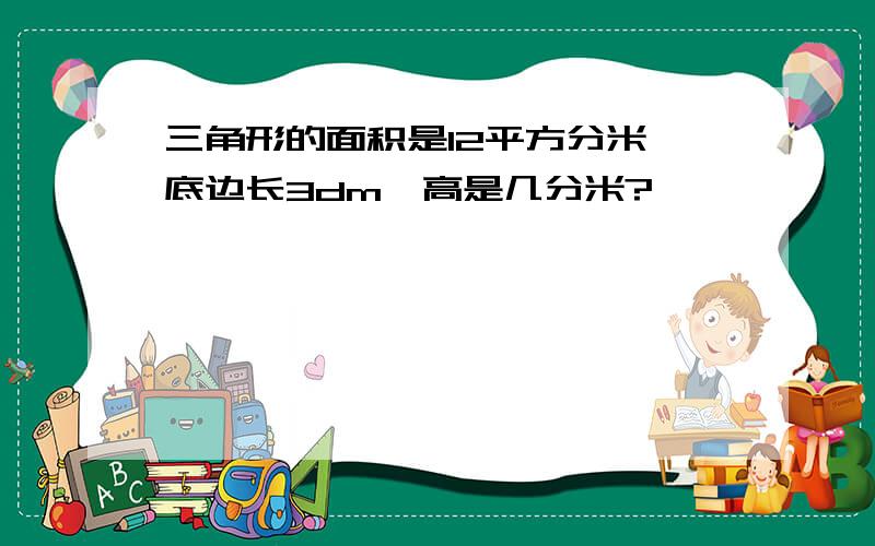 三角形的面积是12平方分米,底边长3dm,高是几分米?