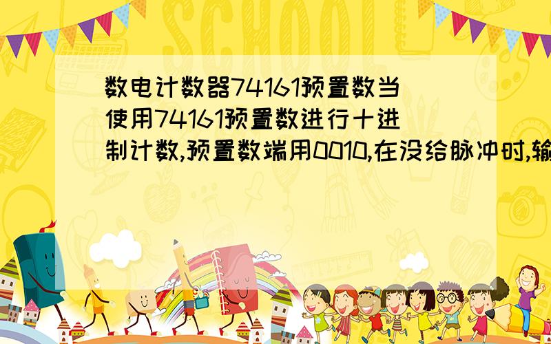 数电计数器74161预置数当使用74161预置数进行十进制计数,预置数端用0010,在没给脉冲时,输出端是什么,当给第一个脉冲时输出端是多少(注意是最初第一个)