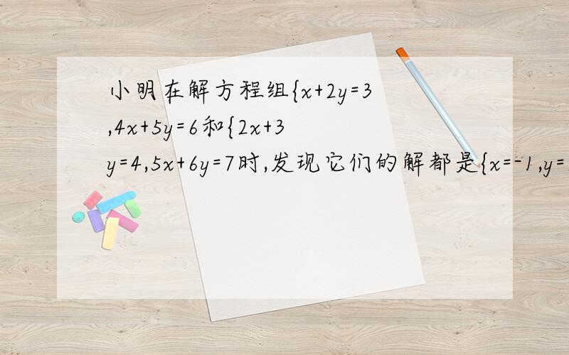 小明在解方程组{x+2y=3,4x+5y=6和{2x+3y=4,5x+6y=7时,发现它们的解都是{x=-1,y=2,于是作了一个大胆猜想：方程组{ax+by=c,dx+ey=f中,如果abcdef是6个连续的整数,那么它的解一定是{x=-1,y=2,请你帮小明思考一