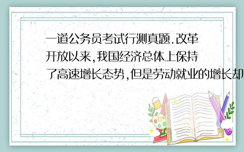 一道公务员考试行测真题.改革开放以来,我国经济总体上保持了高速增长态势,但是劳动就业的增长却远远低于经济增长的速度.目前,尽管我国服务业吸纳劳动就业的比重在不断上升,甚至已经