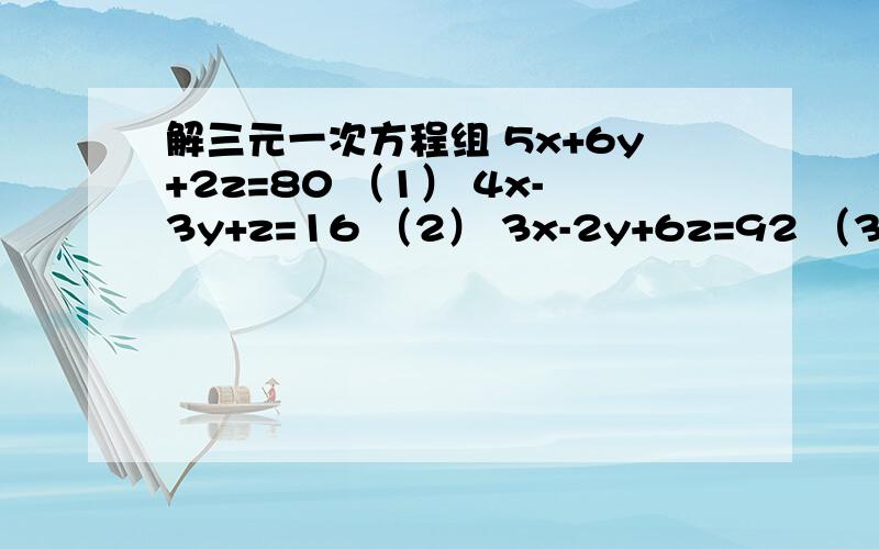 解三元一次方程组 5x+6y+2z=80 （1） 4x-3y+z=16 （2） 3x-2y+6z=92 （3）