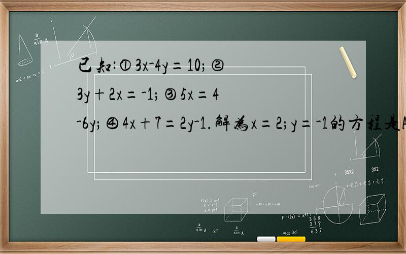 已知:①3x-4y=10;②3y+2x=-1;③5x=4-6y;④4x+7=2y-1.解为x=2;y=-1的方程是A.① B.①、② C.①、③ D.①、②、④