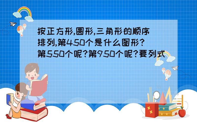 按正方形,圆形,三角形的顺序排列,第450个是什么图形?第550个呢?第950个呢?要列式