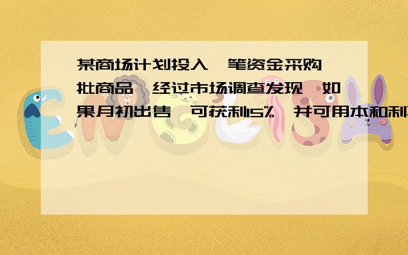 某商场计划投入一笔资金采购一批商品,经过市场调查发现,如果月初出售,可获利15%,并可用本和利再投资其他商品,到月末又可获利10%,如果月末出售可获利30%,但要付仓储费用700元,请问投入多