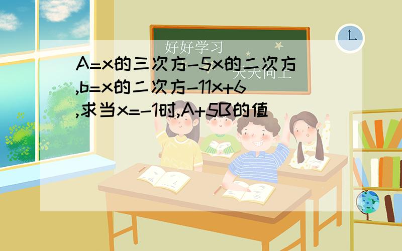 A=x的三次方-5x的二次方,b=x的二次方-11x+6,求当x=-1时,A+5B的值