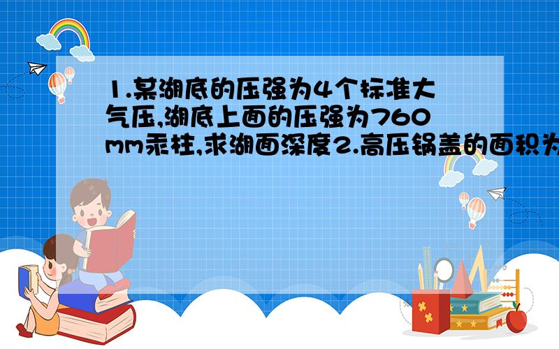 1.某湖底的压强为4个标准大气压,湖底上面的压强为760mm汞柱,求湖面深度2.高压锅盖的面积为450cm²,当锅内产生的压强为1.5个标准大气压时,锅盖承受的蒸汽压力有多大?