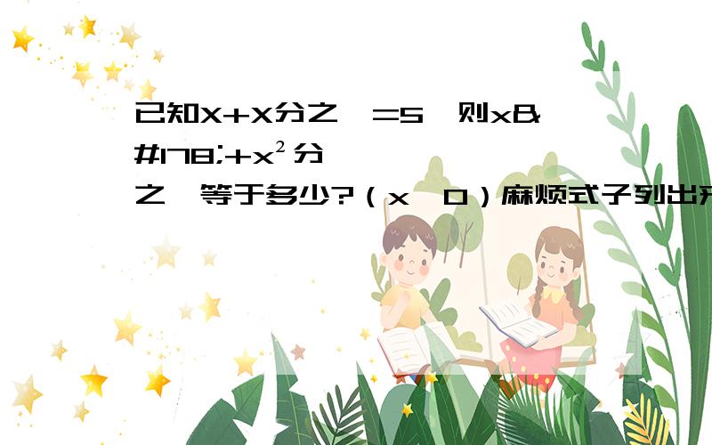 已知X+X分之一=5,则x²+x²分之一等于多少?（x≠0）麻烦式子列出来,这种题应该怎么算