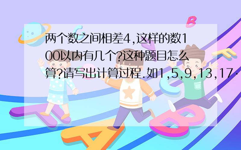 两个数之间相差4,这样的数100以内有几个?这种题目怎么算?请写出计算过程.如1,5,9,13,17···97共有几个？