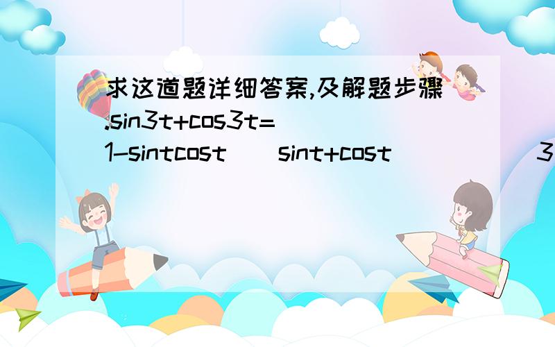 求这道题详细答案,及解题步骤.sin3t+cos3t=(1-sintcost)(sint+cost)         3是次方- -   t是角    证明两边互等   谢谢了 这个我实在没考虑明白如何下笔- -  数学不好啊