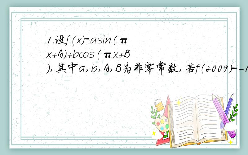 1.设f(x)=asin(πx+A）+bcos(πx+B),其中a,b,A,B为非零常数,若f（2009）=-1,则f(2010)= 2.函数y=2sin(π/6-2x) x属于【0,π】的单调递增区间是.