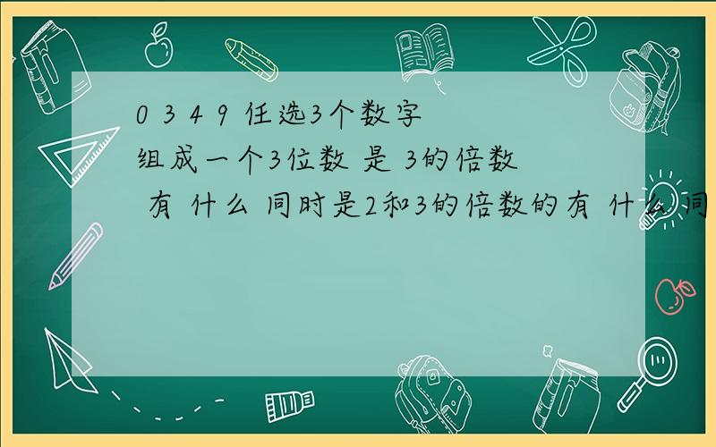 0 3 4 9 任选3个数字组成一个3位数 是 3的倍数 有 什么 同时是2和3的倍数的有 什么 同时是3和5的倍数同时是 2丶3和5的背书有 什么 急死了 给我算出来