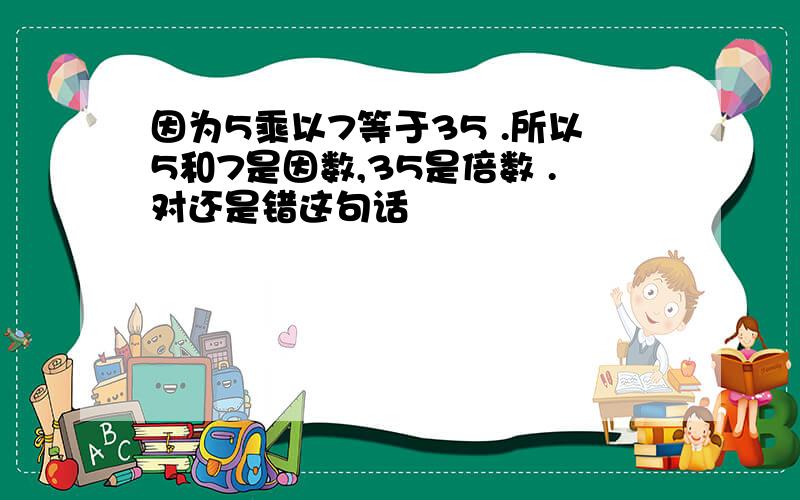 因为5乘以7等于35 .所以5和7是因数,35是倍数 .对还是错这句话