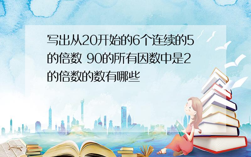 写出从20开始的6个连续的5的倍数 90的所有因数中是2的倍数的数有哪些