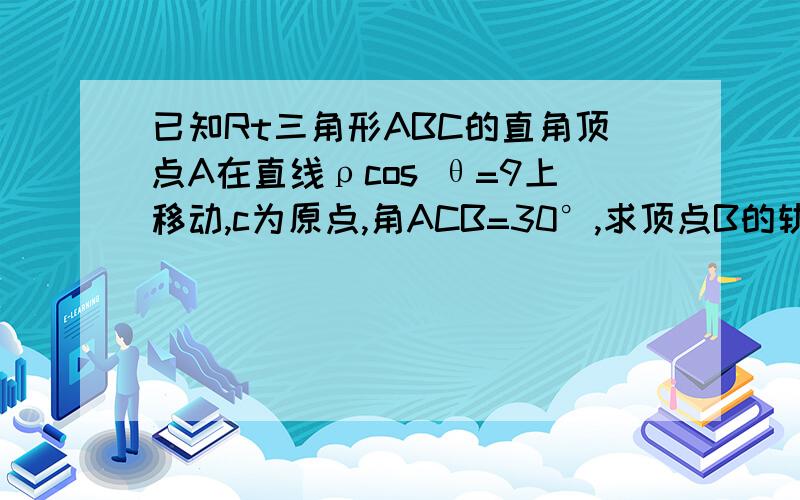 已知Rt三角形ABC的直角顶点A在直线ρcos θ=9上移动,c为原点,角ACB=30°,求顶点B的轨迹的极坐标方程