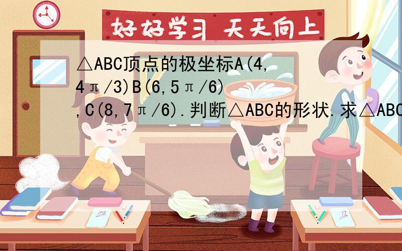 △ABC顶点的极坐标A(4,4π/3)B(6,5π/6),C(8,7π/6).判断△ABC的形状.求△ABC的面积 求△ABC边AB上的高回答第一个问也可以,最重要是第二个问，求△ABC的面积 这是高中数学选修4-4的极坐标方程的内容