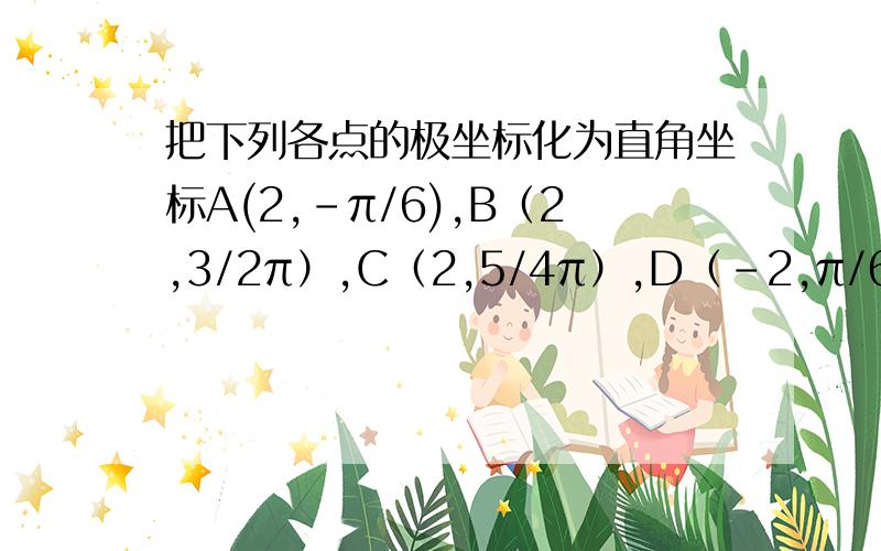 把下列各点的极坐标化为直角坐标A(2,-π/6),B（2,3/2π）,C（2,5/4π）,D（-2,π/6）,