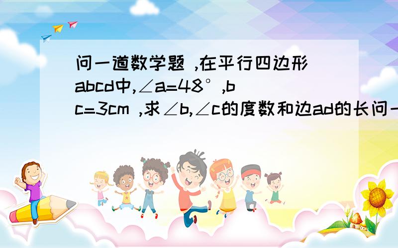 问一道数学题 ,在平行四边形abcd中,∠a=48°,bc=3cm ,求∠b,∠c的度数和边ad的长问一道数学题 ,在平行四边形abcd中,∠a=48°,bc=3cm ,求∠b,∠c的度数和边ad的长我已经知道答案是∠b=132°,∠c=48°,ad=3cm