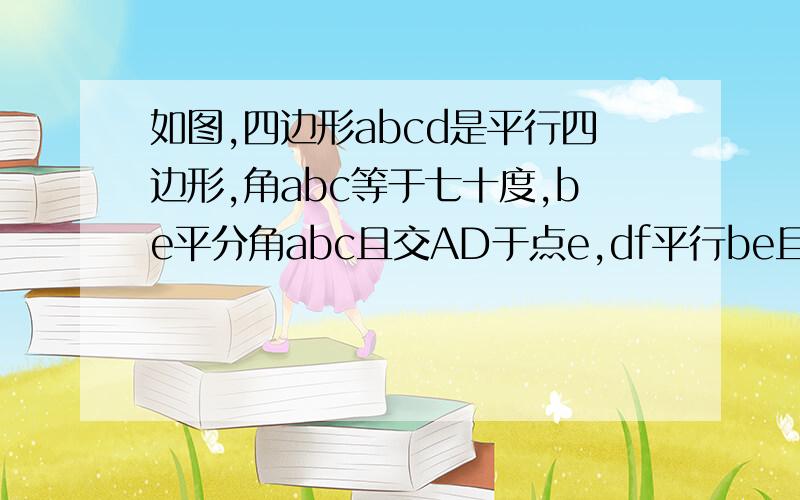 如图,四边形abcd是平行四边形,角abc等于七十度,be平分角abc且交AD于点e,df平行be且角BC于点f,求角1的大小.