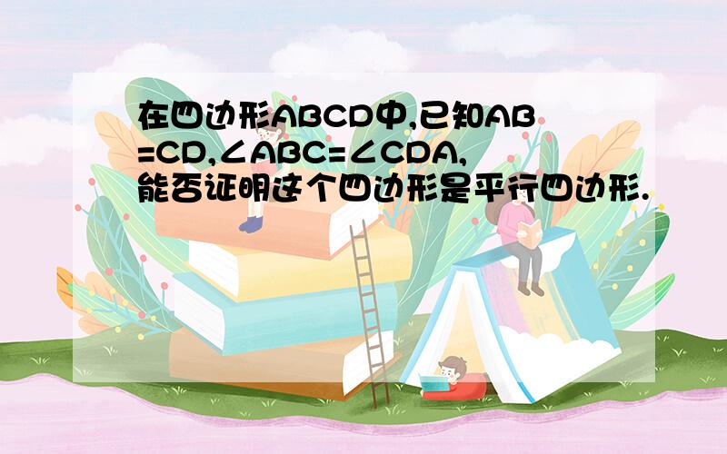 在四边形ABCD中,已知AB=CD,∠ABC=∠CDA,能否证明这个四边形是平行四边形.