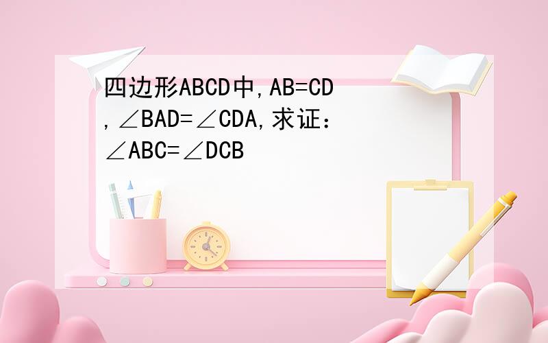 四边形ABCD中,AB=CD,∠BAD=∠CDA,求证：∠ABC=∠DCB