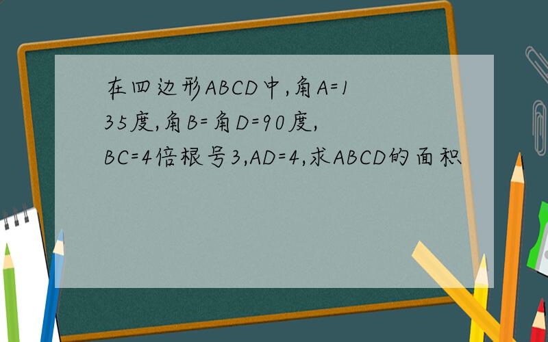 在四边形ABCD中,角A=135度,角B=角D=90度,BC=4倍根号3,AD=4,求ABCD的面积