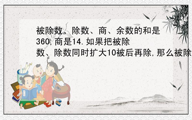 被除数、除数、商、余数的和是360,商是14.如果把被除数、除数同时扩大10被后再除,那么被除数、除数、商、余数的和是（ ）如果有时间的话,把思考过程也写上,