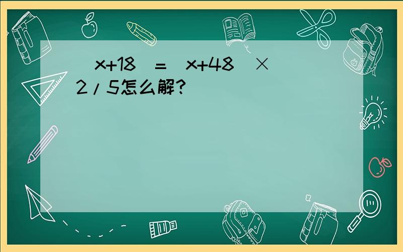 (x+18)=(x+48)×2/5怎么解?
