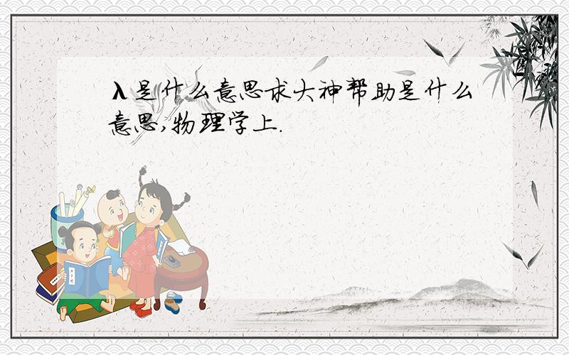 λ是什么意思求大神帮助是什么意思,物理学上.