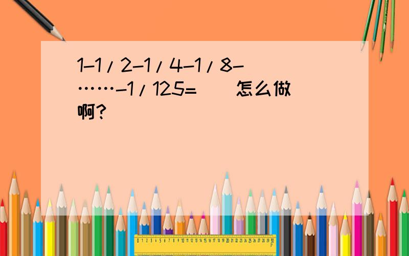 1-1/2-1/4-1/8-……-1/125=（）怎么做啊?