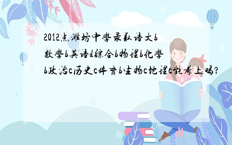 2012点潍坊中学录取语文b数学b英语d综合b物理b化学b政治c历史c体育b生物c地理c能考上吗?