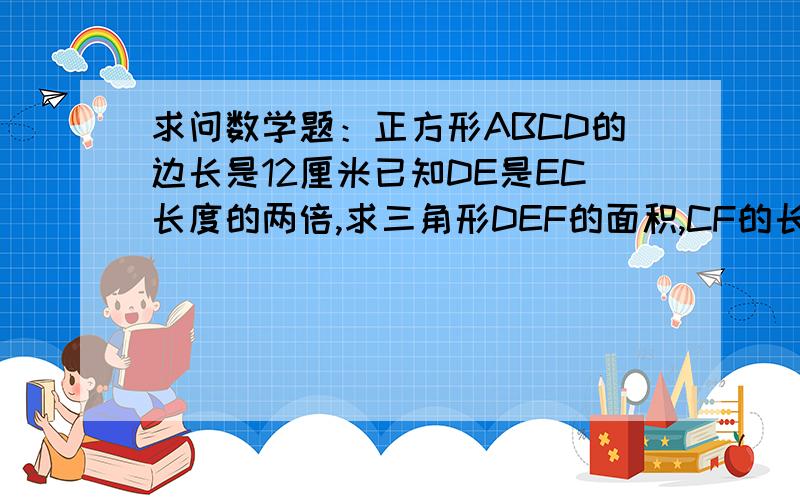 求问数学题：正方形ABCD的边长是12厘米已知DE是EC长度的两倍,求三角形DEF的面积,CF的长.