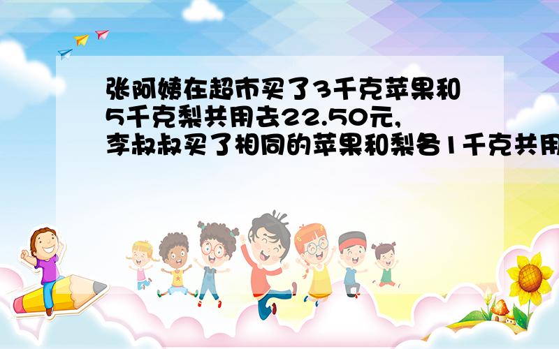 张阿姨在超市买了3千克苹果和5千克梨共用去22.50元,李叔叔买了相同的苹果和梨各1千克共用去5.50元.每千克苹果和每千克犁分别为多少元?