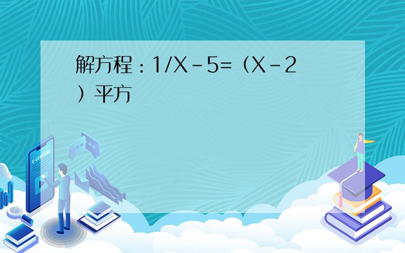 解方程：1/X-5=（X-2）平方