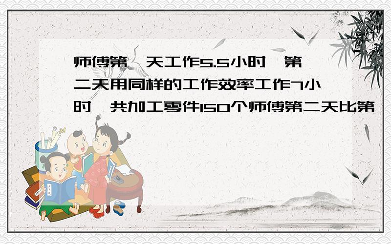 师傅第一天工作5.5小时,第二天用同样的工作效率工作7小时,共加工零件150个师傅第二天比第一天多加工几个