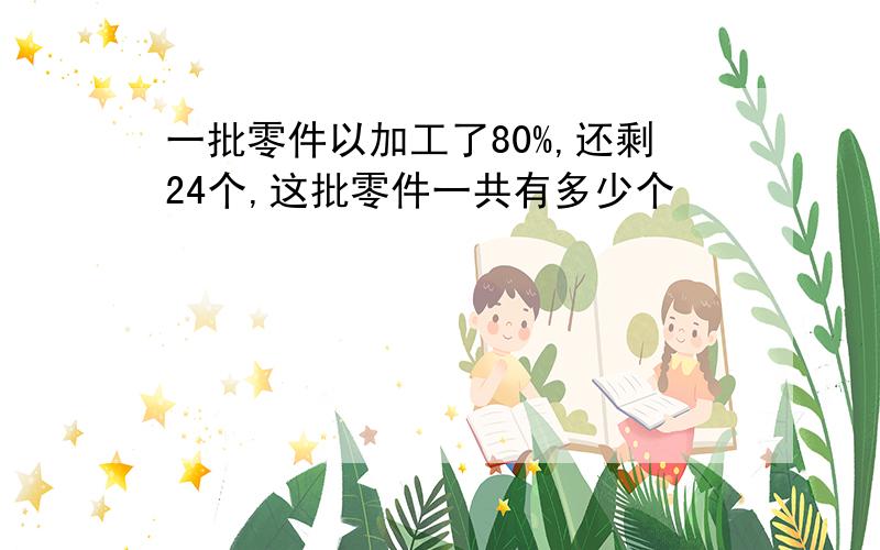 一批零件以加工了80%,还剩24个,这批零件一共有多少个