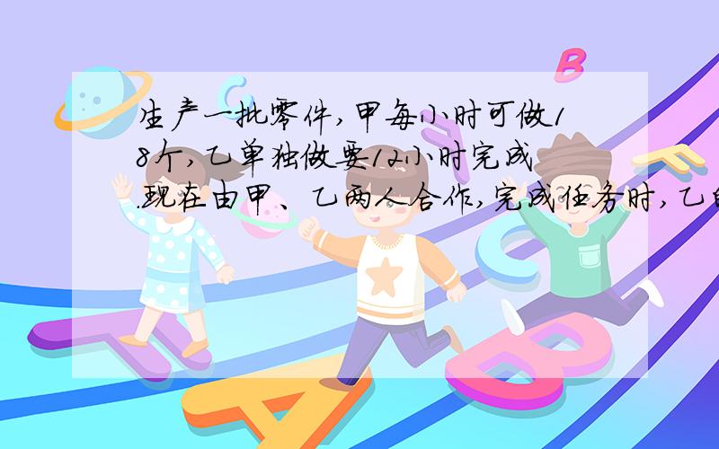 生产一批零件,甲每小时可做18个,乙单独做要12小时完成.现在由甲、乙两人合作,完成任务时,乙的生产总量占这批零件的8分之5,问甲一共生产零件多少个?