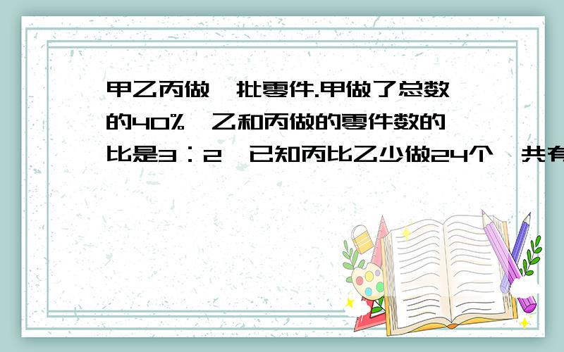 甲乙丙做一批零件.甲做了总数的40%,乙和丙做的零件数的比是3：2,已知丙比乙少做24个,共有?个零件