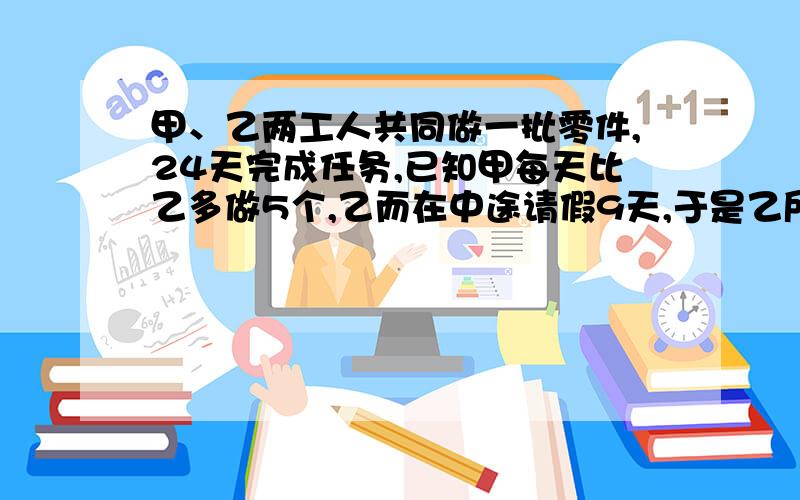 甲、乙两工人共同做一批零件,24天完成任务,已知甲每天比乙多做5个,乙而在中途请假9天,于是乙所成件数恰是甲的一半,求这批零件的总数是多少?