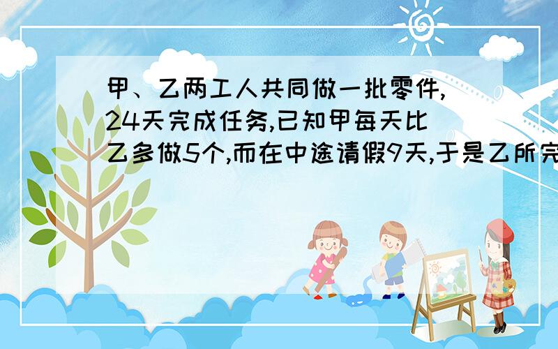 甲、乙两工人共同做一批零件,24天完成任务,已知甲每天比乙多做5个,而在中途请假9天,于是乙所完成件数恰是甲的一半,求这批零件的总数是多少?（方程解）