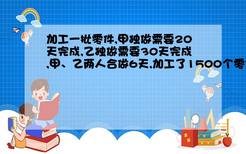 加工一批零件,甲独做需要20天完成,乙独做需要30天完成,甲、乙两人合做6天,加工了1500个零件.问这批零件共有多少个?