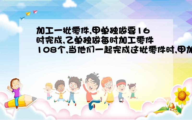 加工一批零件,甲单独做要16时完成,乙单独做每时加工零件108个,当他们一起完成这批零件时,甲加工的个数占总数的八分之五,求乙加工零件所少个?