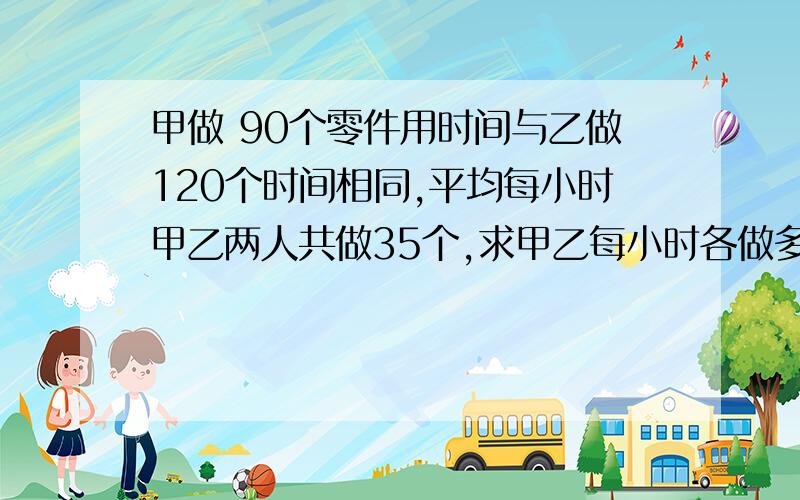 甲做 90个零件用时间与乙做120个时间相同,平均每小时甲乙两人共做35个,求甲乙每小时各做多少?