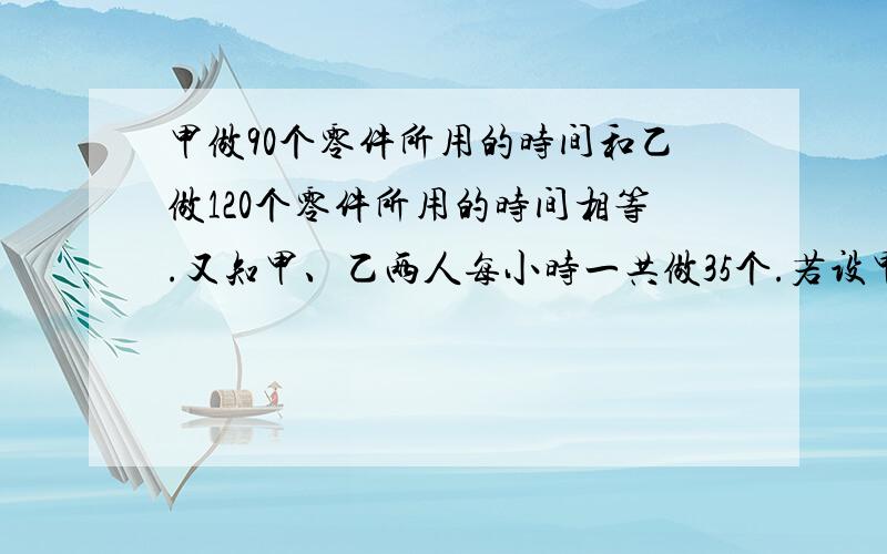 甲做90个零件所用的时间和乙做120个零件所用的时间相等.又知甲、乙两人每小时一共做35个.若设甲每小时做X个零件,则根据甲、乙二人所用时间相等的关系列方程?