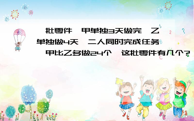 一批零件,甲单独3天做完,乙单独做4天,二人同时完成任务,甲比乙多做24个,这批零件有几个?