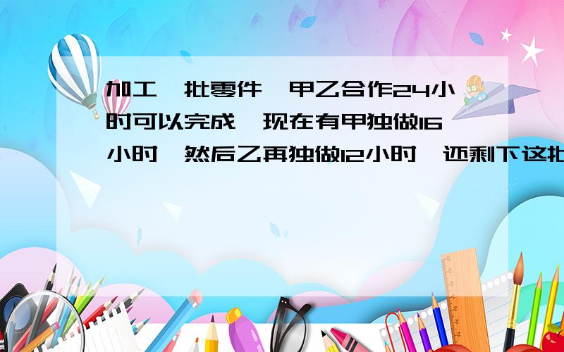 加工一批零件,甲乙合作24小时可以完成,现在有甲独做16小时,然后乙再独做12小时,还剩下这批零件的5/2已知甲每小时比乙多加工3个零件.问这批零件共多少个?