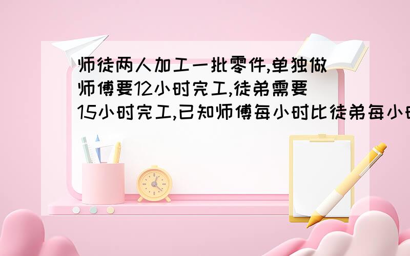 师徒两人加工一批零件,单独做师傅要12小时完工,徒弟需要15小时完工,已知师傅每小时比徒弟每小时多加工10个零件,那么这批零件有多少个?