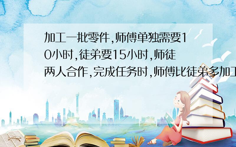 加工一批零件,师傅单独需要10小时,徒弟要15小时,师徒两人合作,完成任务时,师傅比徒弟多加工30个,共有多少个零件