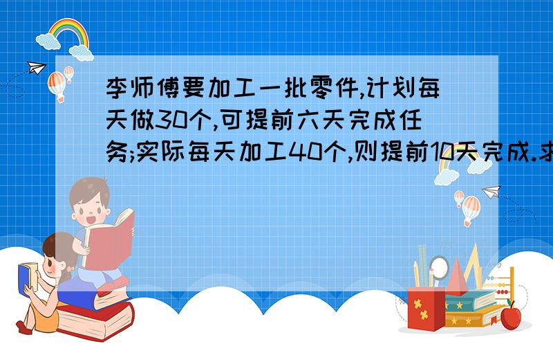 李师傅要加工一批零件,计划每天做30个,可提前六天完成任务;实际每天加工40个,则提前10天完成.求这批零件共有多少个