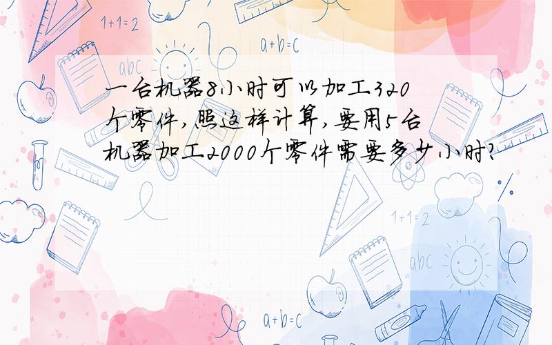 一台机器8小时可以加工320个零件,照这样计算,要用5台机器加工2000个零件需要多少小时?