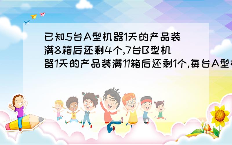 已知5台A型机器1天的产品装满8箱后还剩4个,7台B型机器1天的产品装满11箱后还剩1个,每台A型机器比B型机器1天多生产1个产品,求每箱有多少个产品.答案我知道,但不知道7+1是哪来的,不应该加七